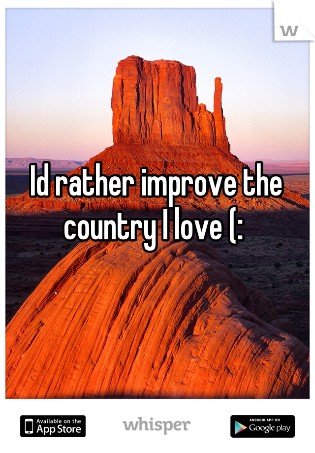 Id rather improve the country I love (: 