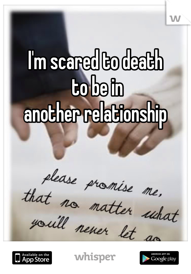 I'm scared to death
 to be in 
another relationship 