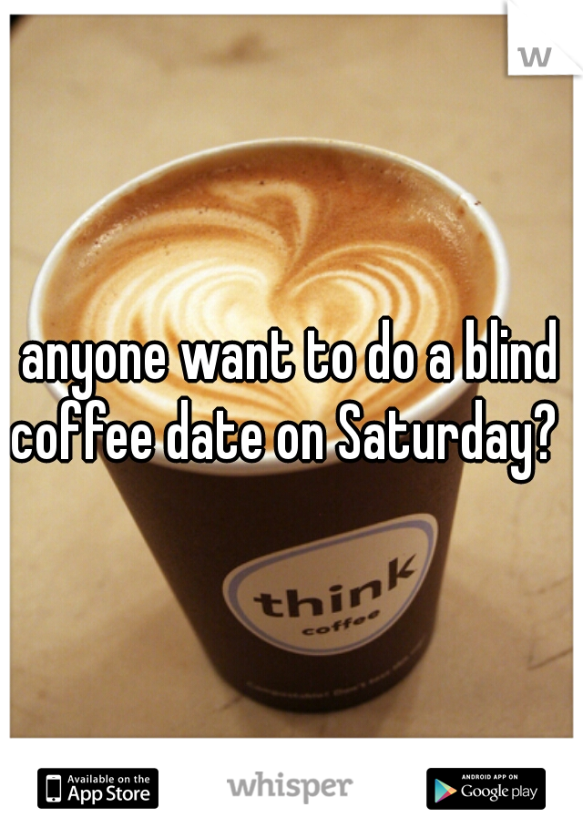 anyone want to do a blind coffee date on Saturday?  