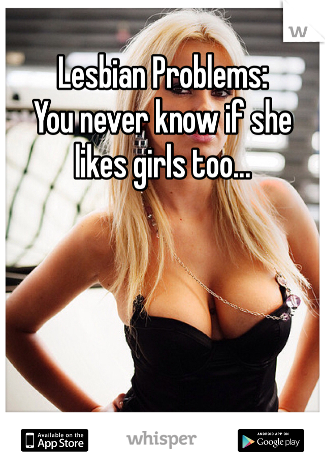 Lesbian Problems: 
You never know if she likes girls too...