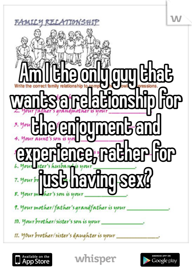 Am I the only guy that wants a relationship for the enjoyment and experience, rather for just having sex?