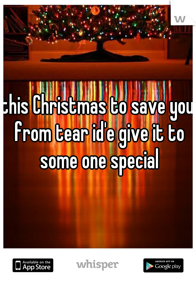 this Christmas to save you from tear id'e give it to some one special