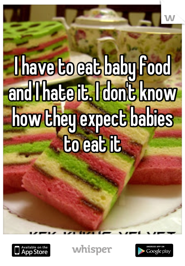 I have to eat baby food and I hate it. I don't know how they expect babies to eat it