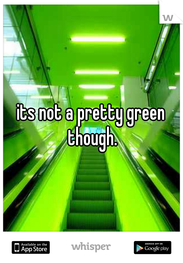 its not a pretty green though.