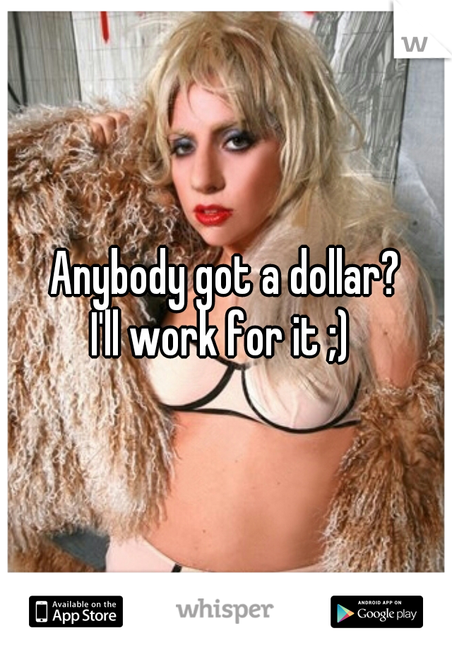 Anybody got a dollar?
I'll work for it ;) 