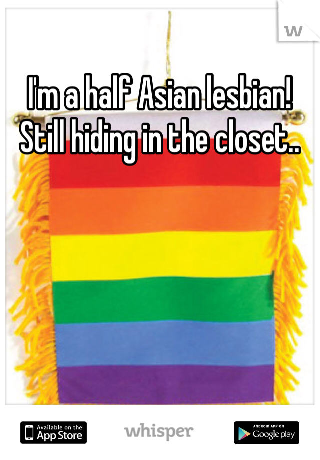 I'm a half Asian lesbian! Still hiding in the closet.. 