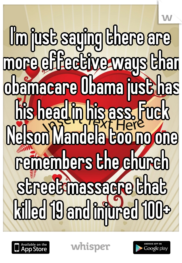 I'm just saying there are more effective ways than obamacare Obama just has his head in his ass. Fuck Nelson Mandela too no one remembers the church street massacre that killed 19 and injured 100+