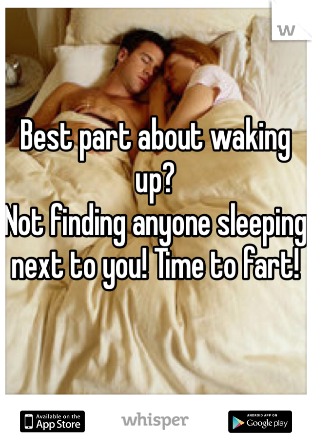 Best part about waking up? 
Not finding anyone sleeping next to you! Time to fart! 