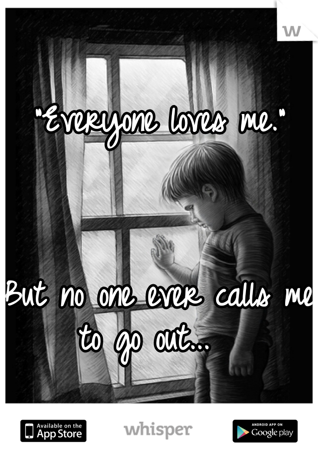 "Everyone loves me."
                                                        




But no one ever calls me to go out...   