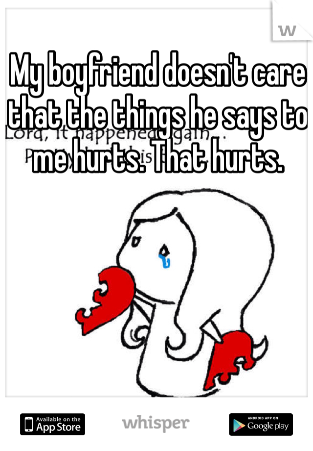 My boyfriend doesn't care that the things he says to me hurts. That hurts. 