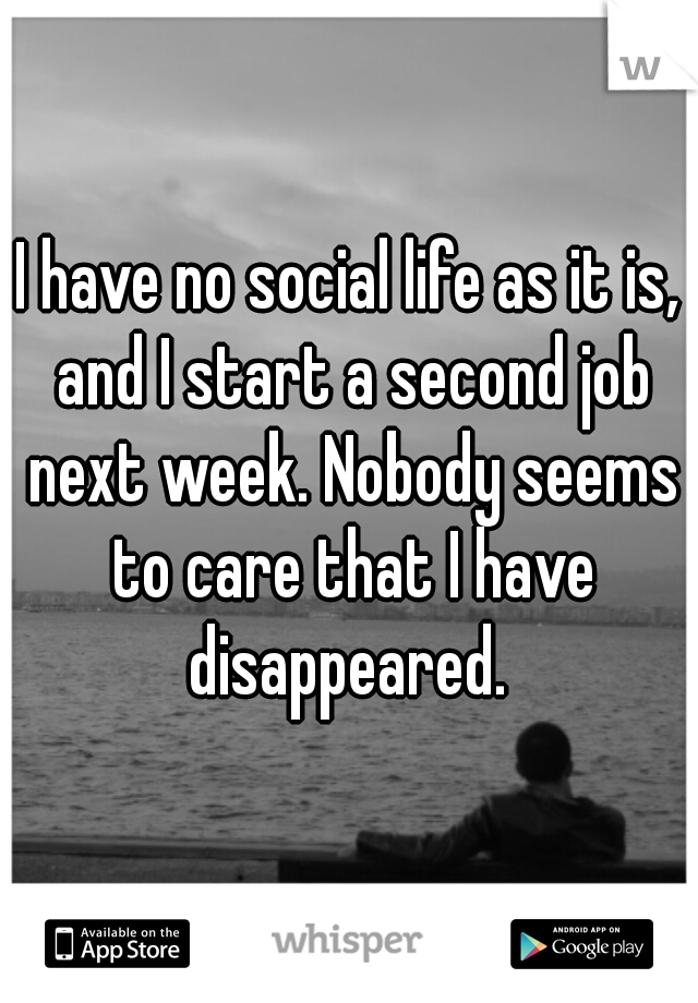 I have no social life as it is, and I start a second job next week. Nobody seems to care that I have disappeared. 