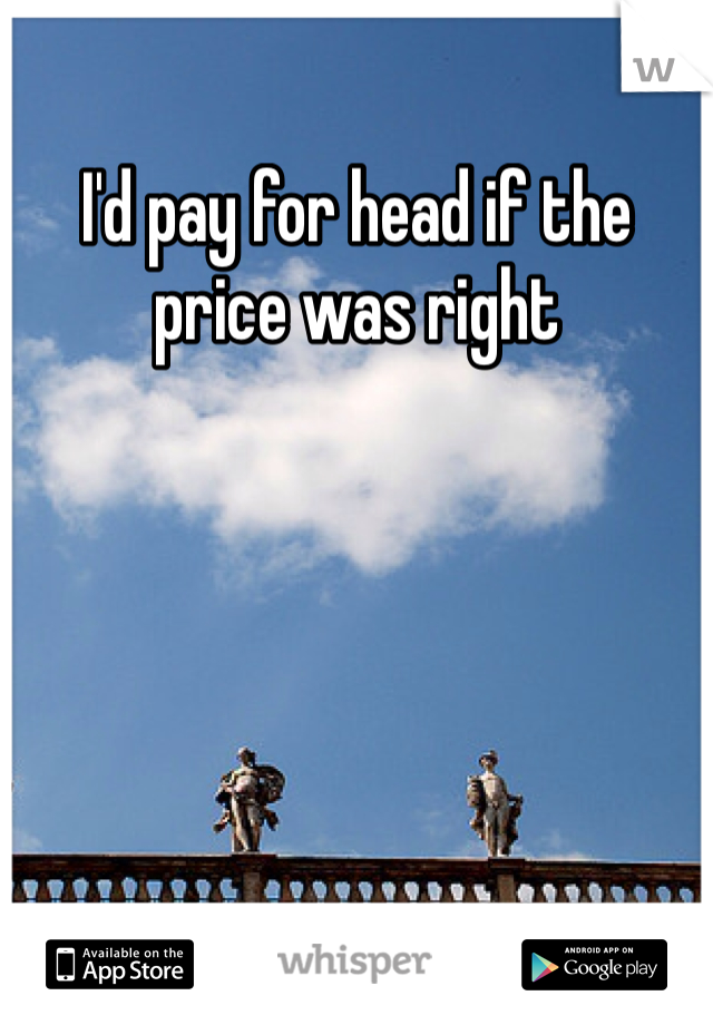 I'd pay for head if the price was right