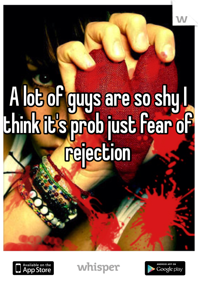 A lot of guys are so shy I think it's prob just fear of rejection 