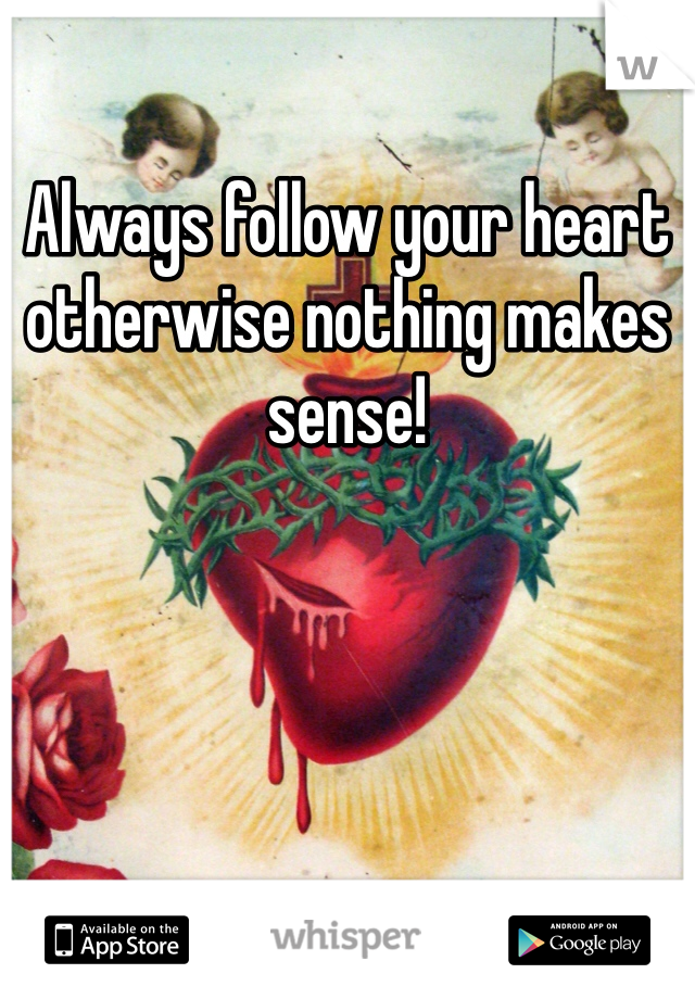 Always follow your heart otherwise nothing makes sense! 