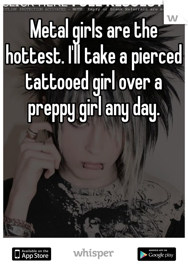 Metal girls are the hottest. I'll take a pierced tattooed girl over a preppy girl any day. 
