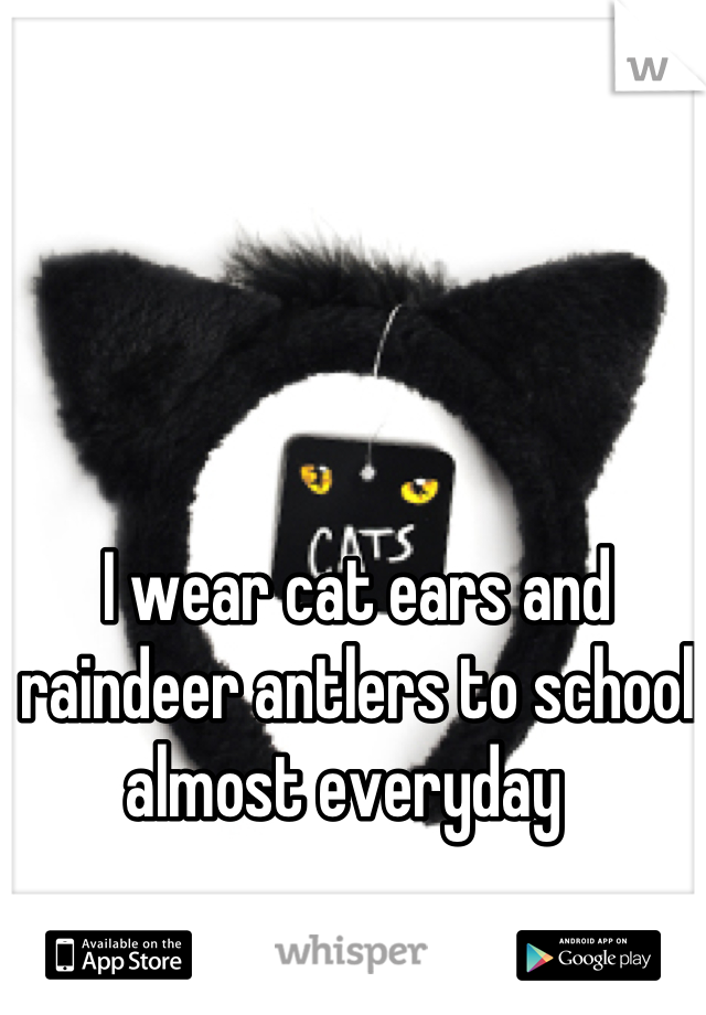 I wear cat ears and raindeer antlers to school almost everyday  