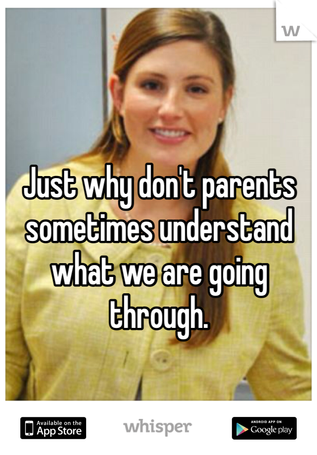 Just why don't parents sometimes understand what we are going through. 