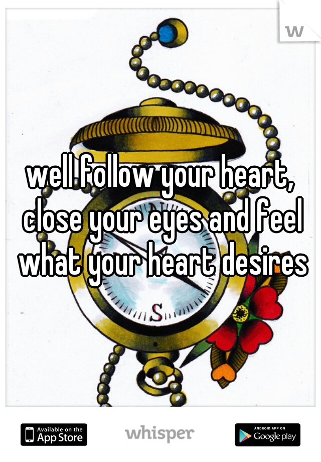 well follow your heart, close your eyes and feel what your heart desires