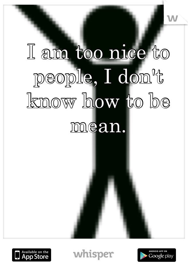 I am too nice to people, I don't know how to be mean. 