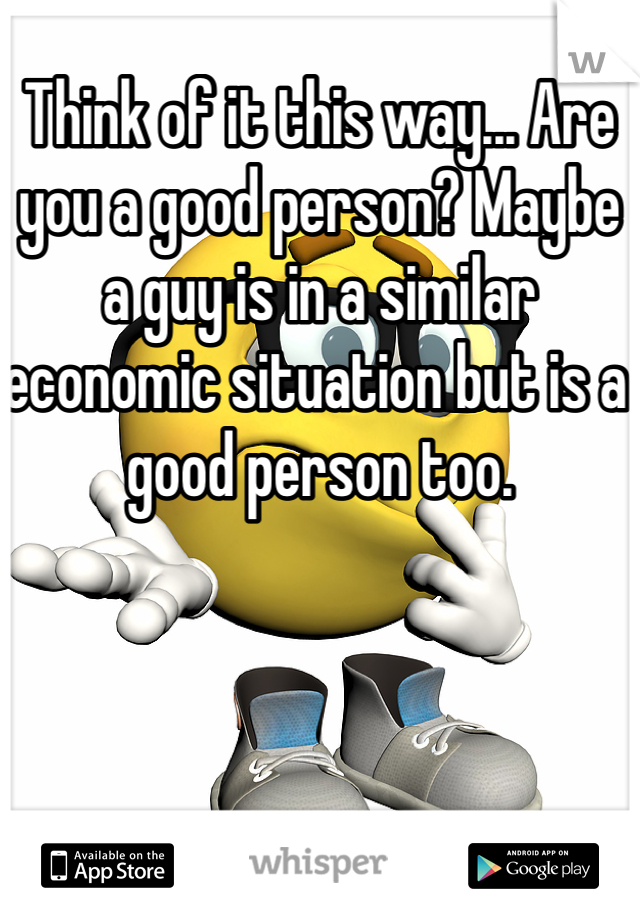 Think of it this way... Are you a good person? Maybe a guy is in a similar economic situation but is a good person too.