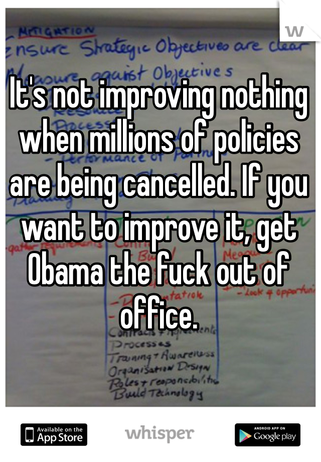 It's not improving nothing when millions of policies are being cancelled. If you want to improve it, get Obama the fuck out of office. 