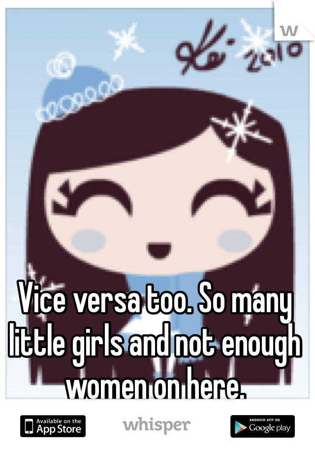 Vice versa too. So many little girls and not enough women on here. 