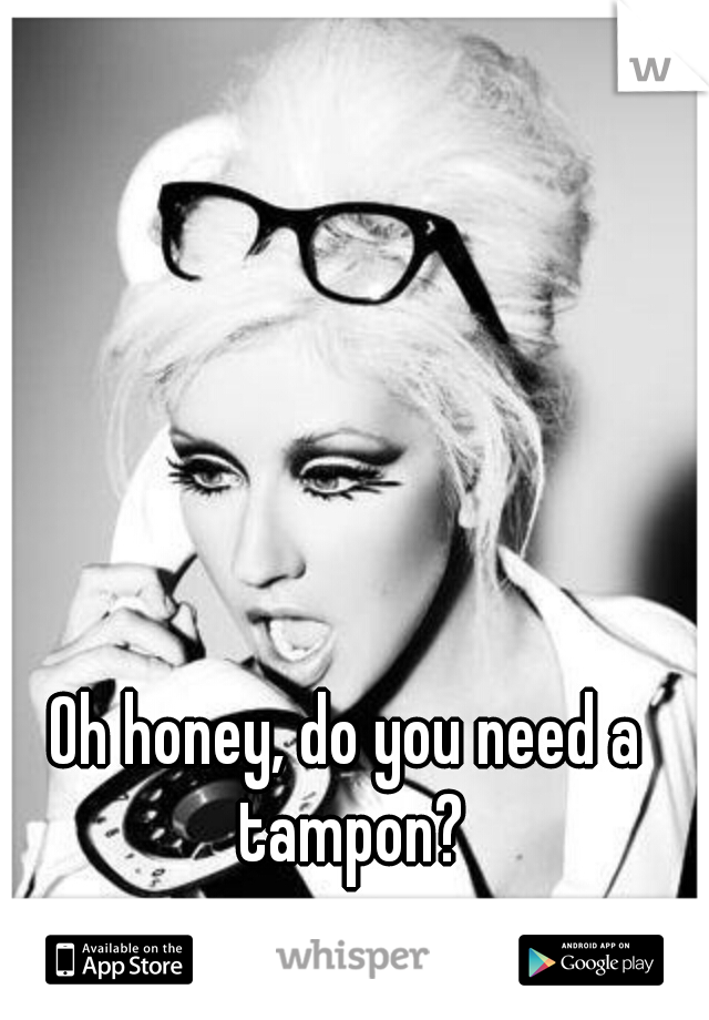 Oh honey, do you need a tampon?