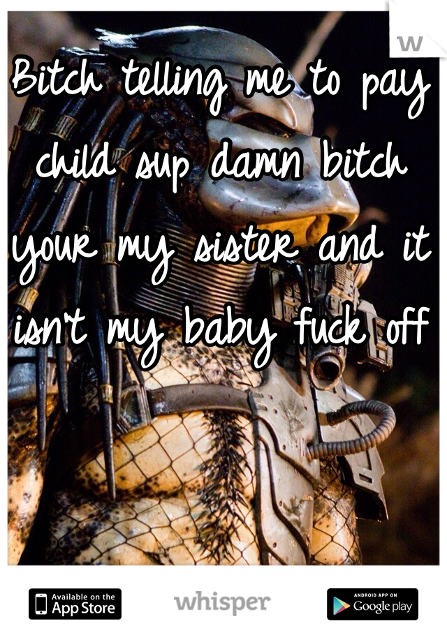 Bitch telling me to pay child sup damn bitch your my sister and it isn't my baby fuck off 