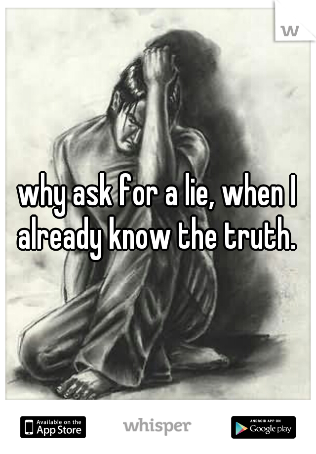 why ask for a lie, when I already know the truth. 