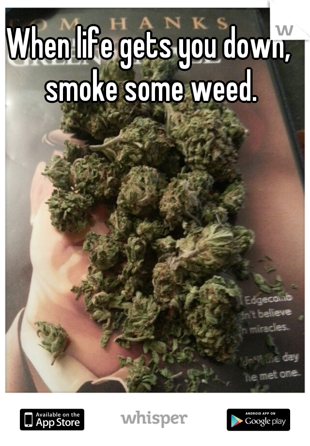 When life gets you down, smoke some weed.