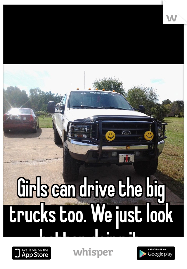 Girls can drive the big trucks too. We just look better doing it. 