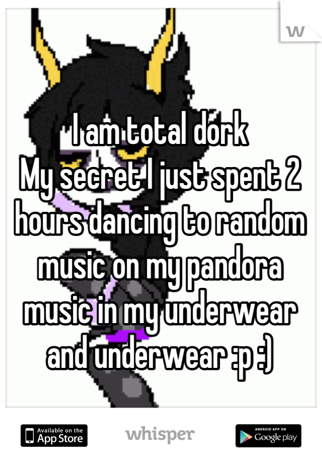 I am total dork
My secret I just spent 2 hours dancing to random music on my pandora music in my underwear and underwear :p :)