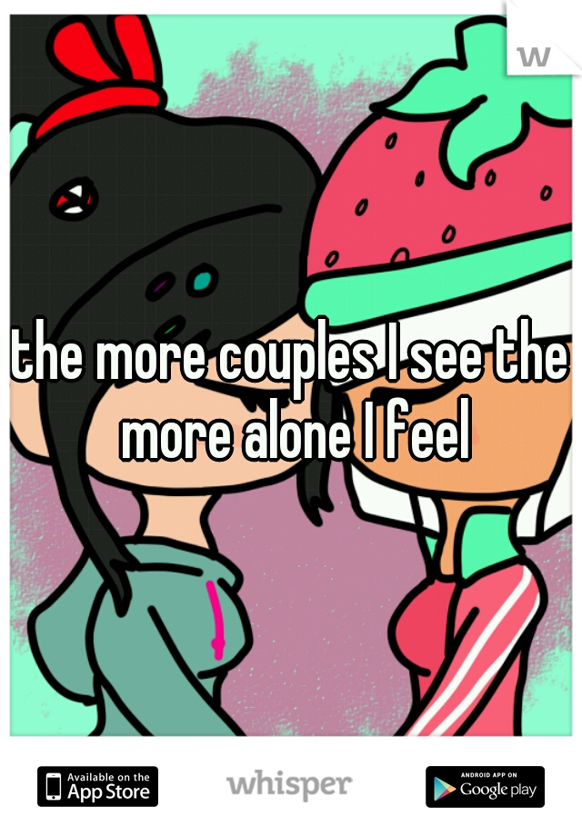 the more couples I see the more alone I feel