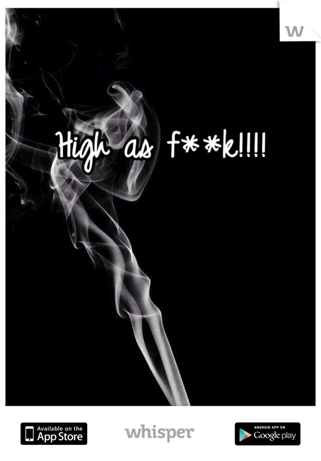 High as f**k!!!! 