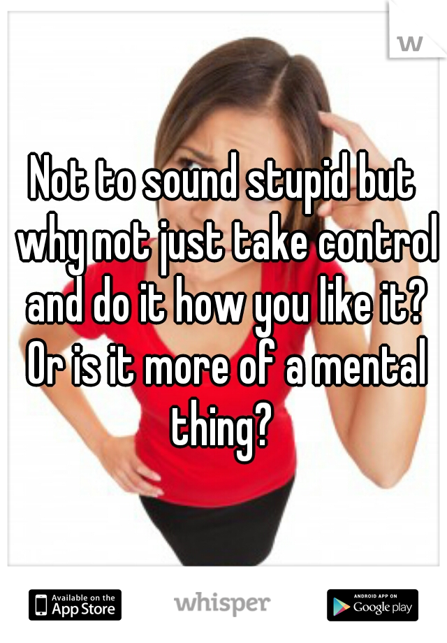 Not to sound stupid but why not just take control and do it how you like it? Or is it more of a mental thing? 