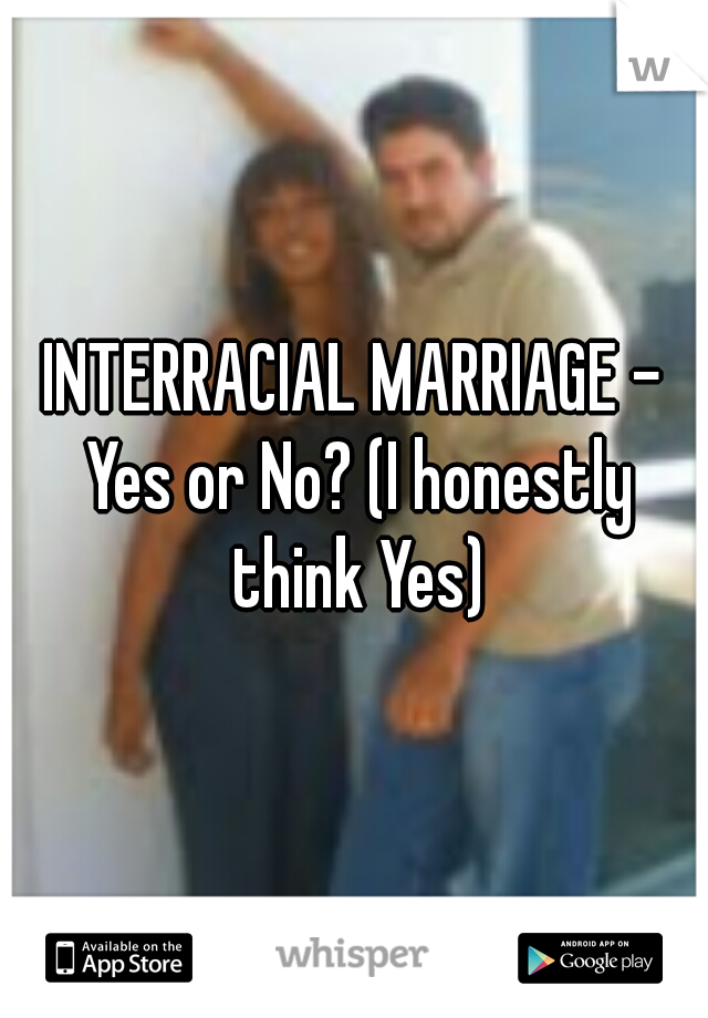 INTERRACIAL MARRIAGE - Yes or No? (I honestly think Yes)