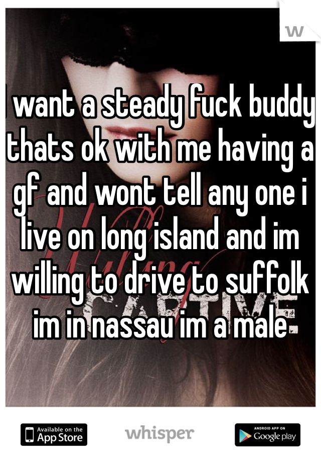 I want a steady fuck buddy thats ok with me having a gf and wont tell any one i live on long island and im willing to drive to suffolk im in nassau im a male 