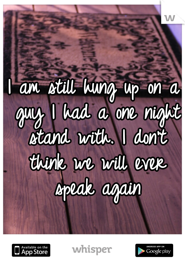 I am still hung up on a guy I had a one night stand with. I don't think we will ever speak again