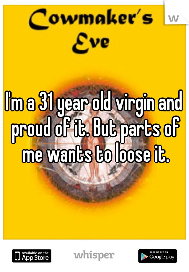 I'm a 31 year old virgin and proud of it. But parts of me wants to loose it.
