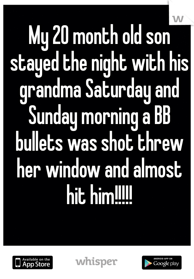 My 20 month old son stayed the night with his grandma Saturday and Sunday morning a BB bullets was shot threw her window and almost hit him!!!!! 