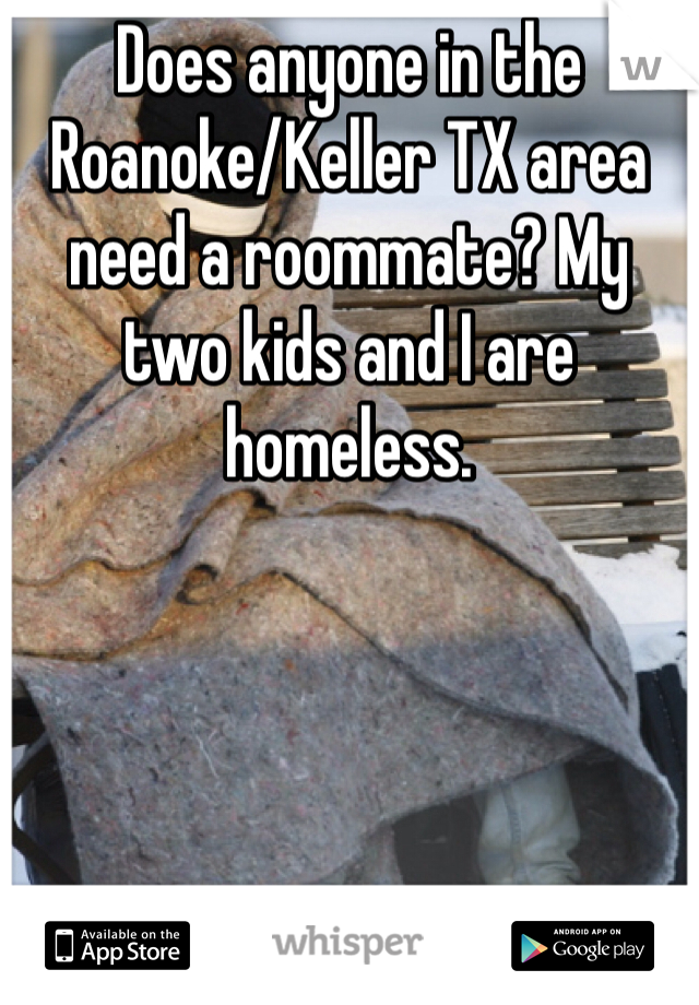 Does anyone in the Roanoke/Keller TX area need a roommate? My two kids and I are homeless.