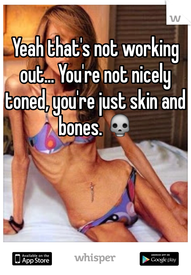 Yeah that's not working out... You're not nicely toned, you're just skin and bones. 💀