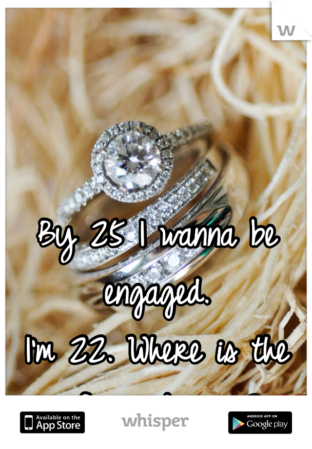 By 25 I wanna be engaged.
I'm 22. Where is the man of my dreams? ❤️