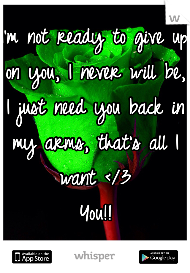 I'm not ready to give up on you, I never will be, I just need you back in my arms, that's all I want </3
You!!