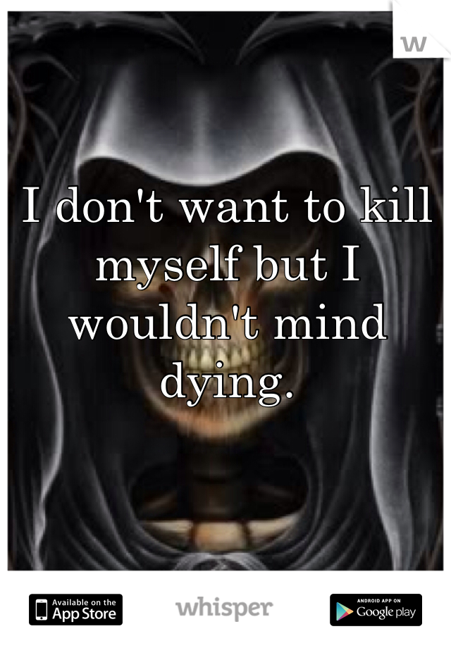 I don't want to kill myself but I wouldn't mind dying.