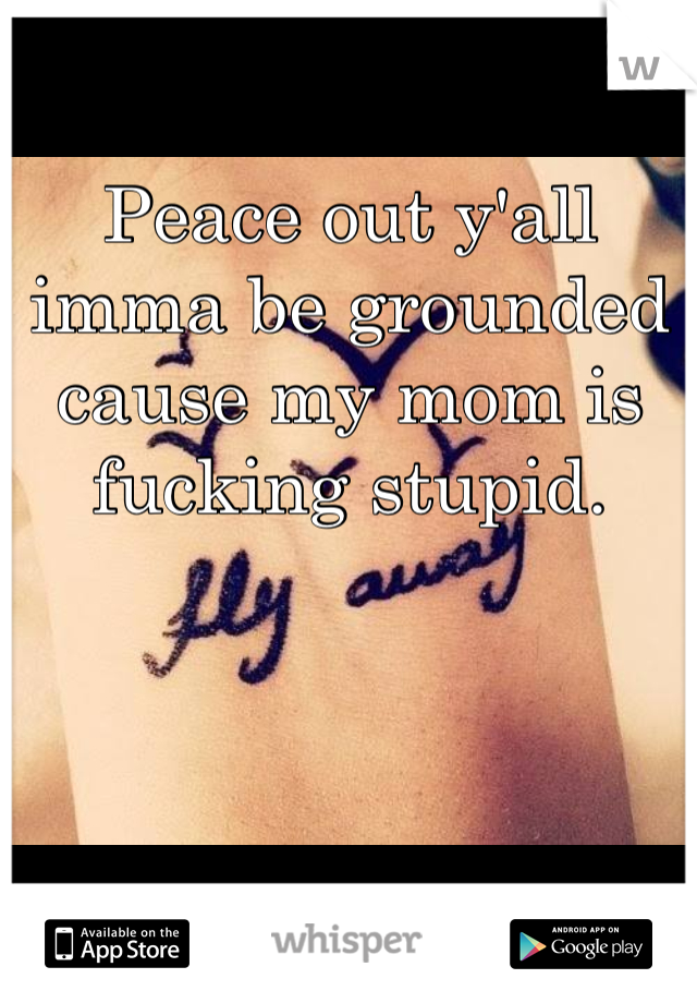 Peace out y'all imma be grounded cause my mom is fucking stupid. 
