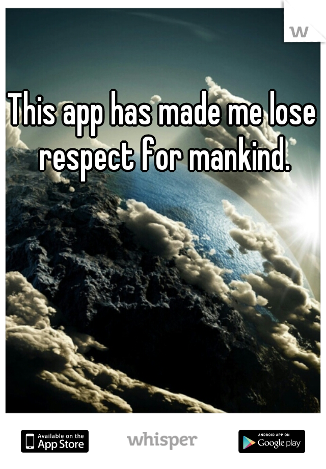 This app has made me lose respect for mankind.