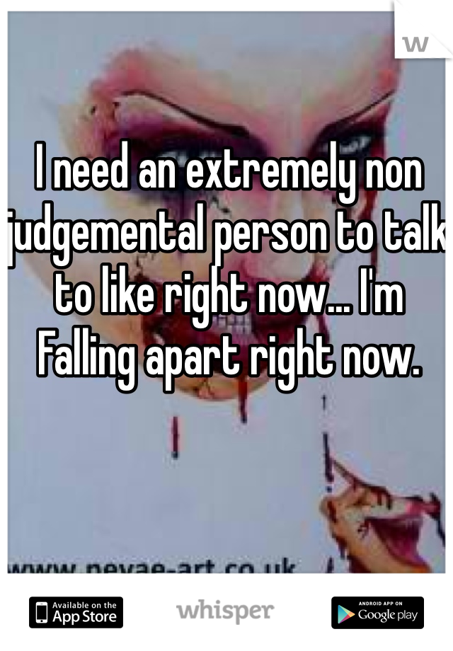I need an extremely non judgemental person to talk to like right now... I'm Falling apart right now. 