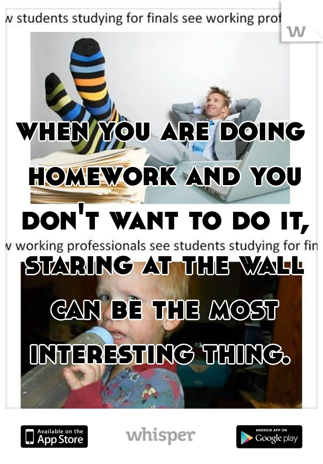 when you are doing homework and you don't want to do it, staring at the wall can be the most interesting thing. 