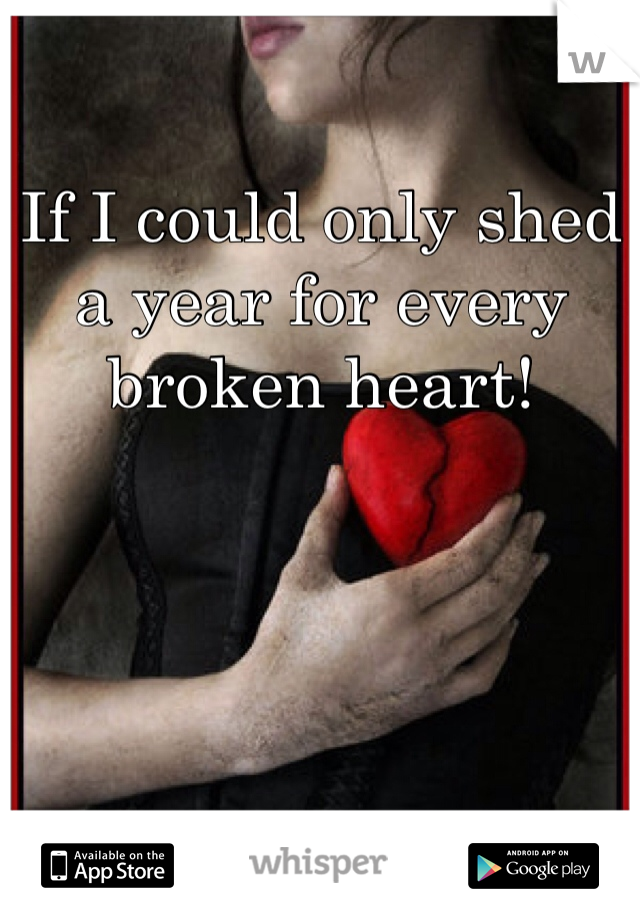 If I could only shed a year for every broken heart! 